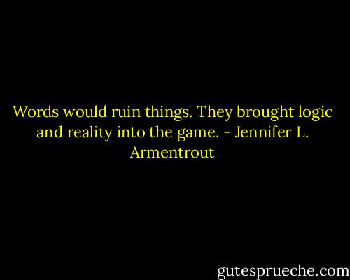 Words would ruin things. They brought logic and reality into the game. - Jennifer L. Armentrout