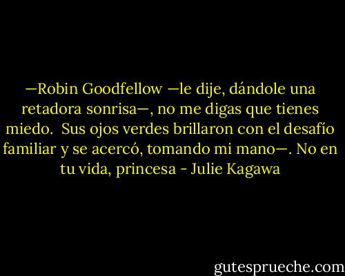—Robin Goodfellow —le dije, dándole una retadora sonrisa—, no me digas que tienes miedo.<br /><br />Sus ojos verdes brillaron con el desafío familiar y se acercó, tomando mi mano—. No en tu vida, princesa - Julie Kagawa