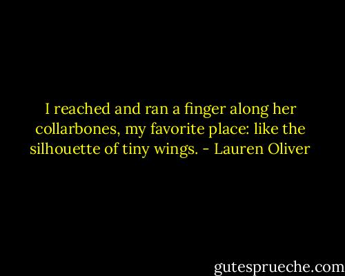 I reached and ran a finger along her collarbones, my favorite place: like the silhouette of tiny wings. - Lauren Oliver