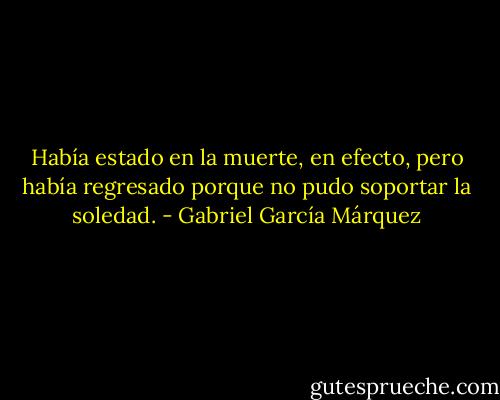 Había estado en la muerte, en efecto, pero había regresado porque no pudo soportar la soledad. - Gabriel García Márquez