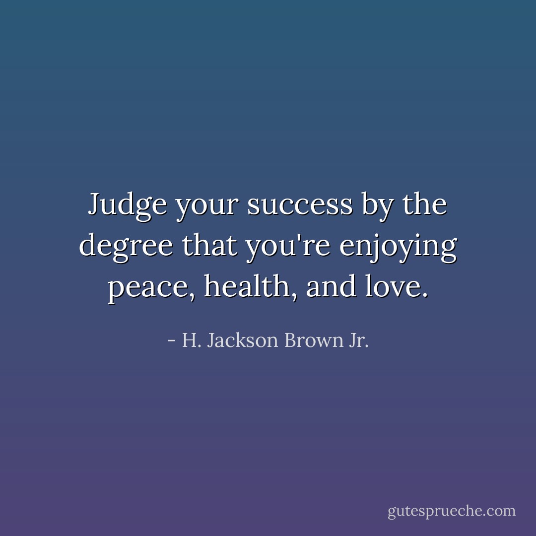 Judge your success by the degree that you're enjoying peace, health, and love. - H. Jackson Brown Jr.