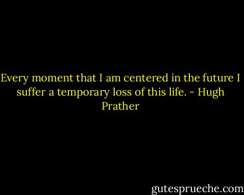 Every moment that I am centered in the future I suffer a temporary loss of this life. - Hugh Prather