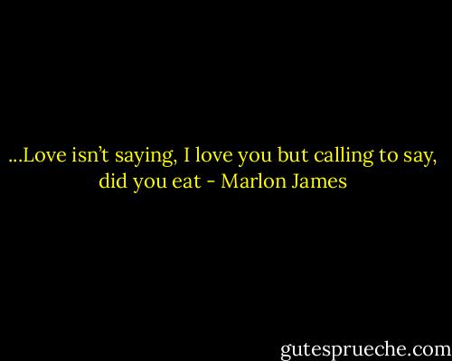 ...Love isn’t saying, I love you but calling to say, did you eat - Marlon James