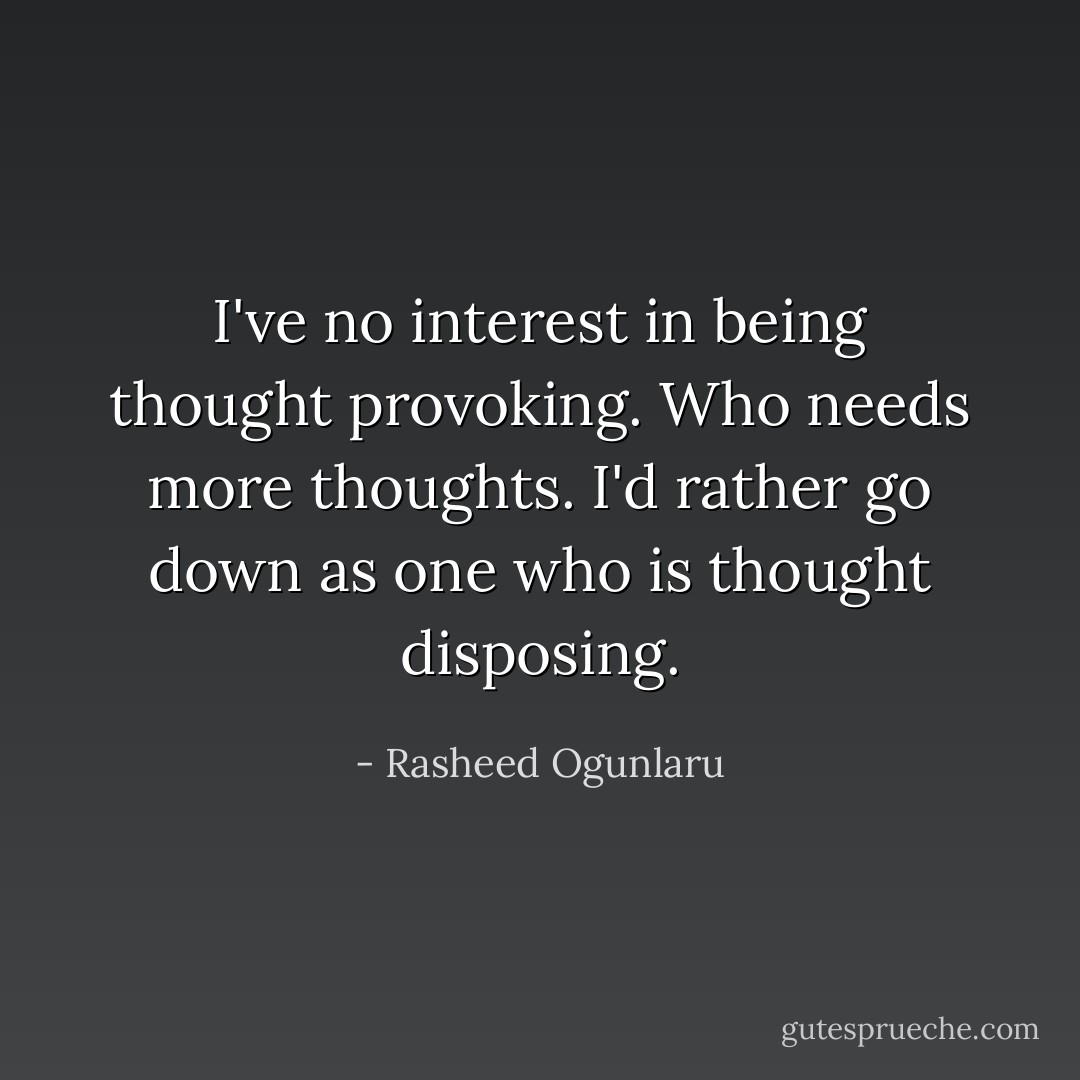 I've no interest in being thought provoking. Who needs more thoughts. I'd rather go down as one who is thought disposing. - Rasheed Ogunlaru