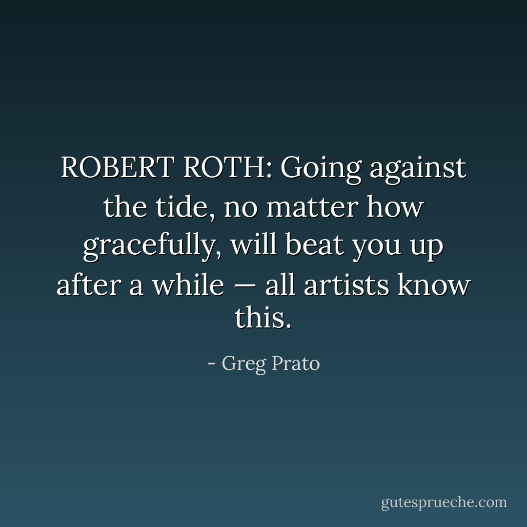 ROBERT ROTH: Going against the tide, no matter how gracefully, will beat you up after a while — all artists know this. - Greg Prato