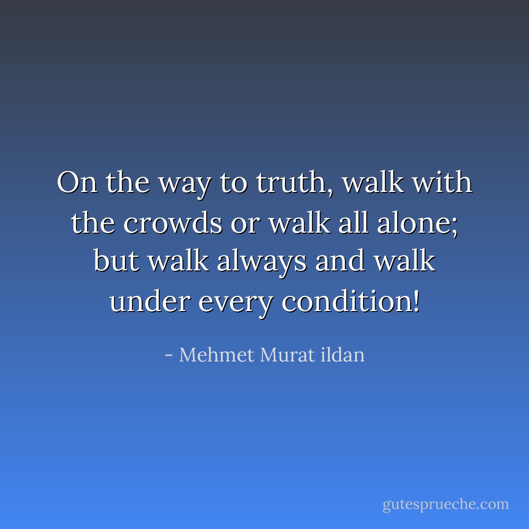 On the way to truth, walk with the crowds or walk all alone; but walk always and walk under every condition! - Mehmet Murat ildan