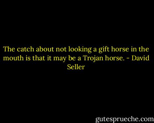 The catch about not looking a gift horse in the mouth is that it may be a Trojan horse. - David Seller