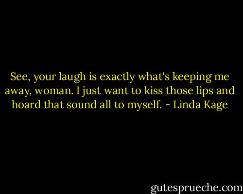 See, your laugh is exactly what's keeping me away, woman. I just want to kiss those lips and hoard that sound all to myself. - Linda Kage