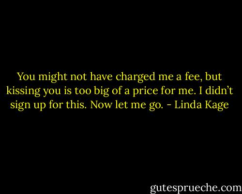 You might not have charged me a fee, but kissing you is too big of a price for me. I didn’t sign up for this. Now let me go. - Linda Kage