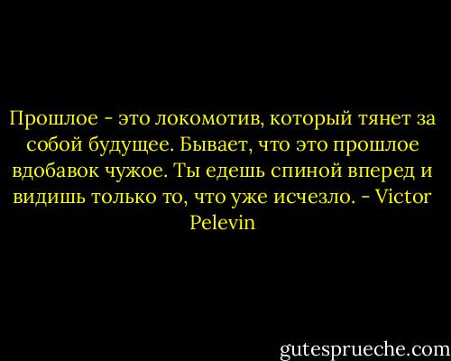 Прошлое - это локомотив, который тянет за собой будущее. Бывает, что это прошлое вдобавок чужое. Ты едешь спиной вперед и видишь только то, что уже исчезло. - Victor Pelevin