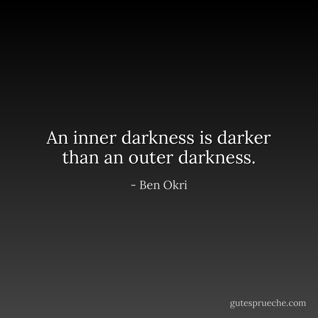 An inner darkness is darker than an outer darkness. - Ben Okri