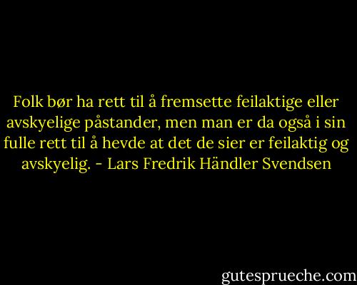 Folk bør ha rett til å fremsette feilaktige eller avskyelige påstander, men man er da også i sin fulle rett til å hevde at det de sier er feilaktig og avskyelig. - Lars Fredrik Händler Svendsen