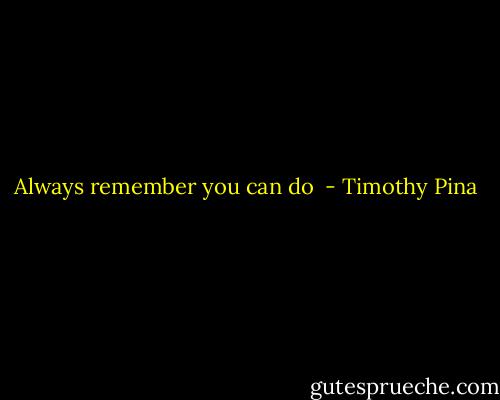 Always remember you can do  - Timothy Pina