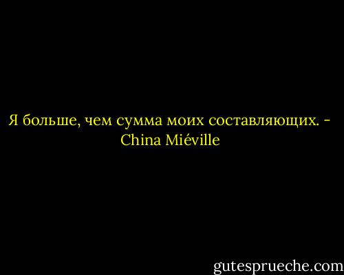Я больше, чем сумма моих составляющих. - China Miéville
