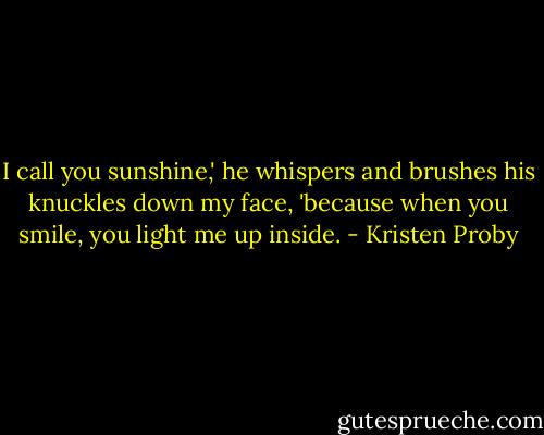 I call you sunshine,' he whispers and brushes his knuckles down my face, 'because when you smile, you light me up inside. - Kristen Proby