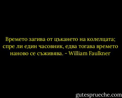 Времето загива от цъкането на колелцата; спре ли един часовник, едва тогава времето наново се съживява. - William Faulkner