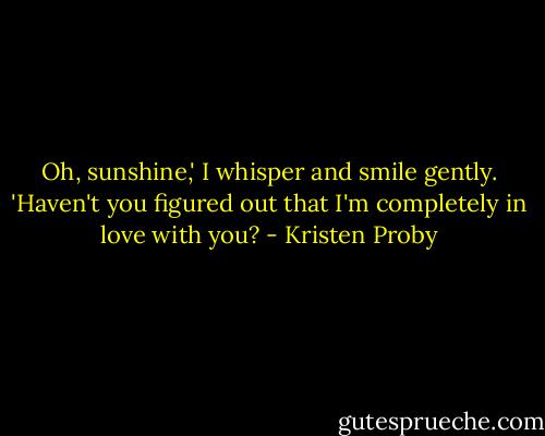 Oh, sunshine,' I whisper and smile gently. 'Haven't you figured out that I'm completely in love with you? - Kristen Proby