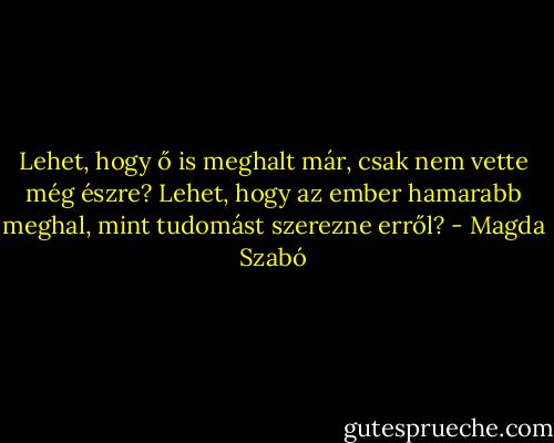 Lehet, hogy ő is meghalt már, csak nem vette még észre? Lehet, hogy az ember hamarabb meghal, mint tudomást szerezne erről? - Magda Szabó