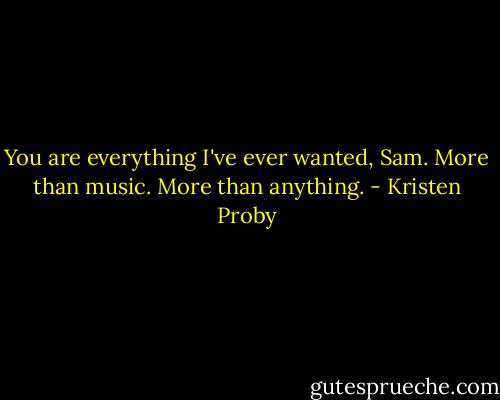 You are everything I've ever wanted, Sam. More than music. More than anything. - Kristen Proby