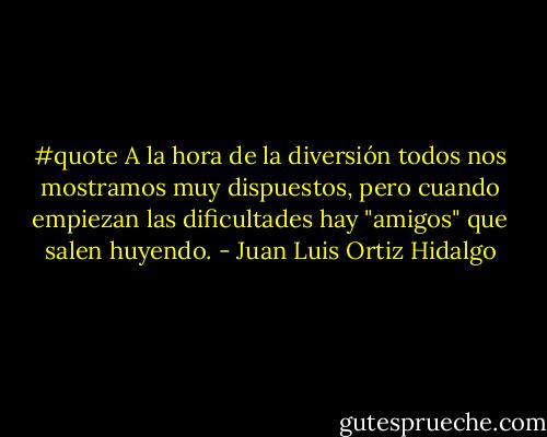 #quote A la hora de la diversión todos nos mostramos muy dispuestos, pero cuando empiezan las dificultades hay "amigos" que salen huyendo. - Juan Luis Ortiz Hidalgo