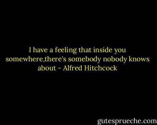 I have a feeling that inside you somewhere,there's somebody nobody knows about - Alfred Hitchcock