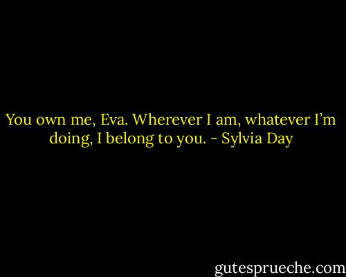 You own me, Eva. Wherever I am, whatever I’m doing, I belong to you. - Sylvia Day