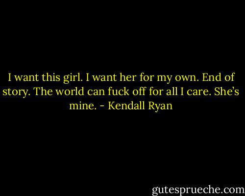 I want this girl. I want her for my own. End of story. The world can fuck off for all I care. She’s mine. - Kendall Ryan