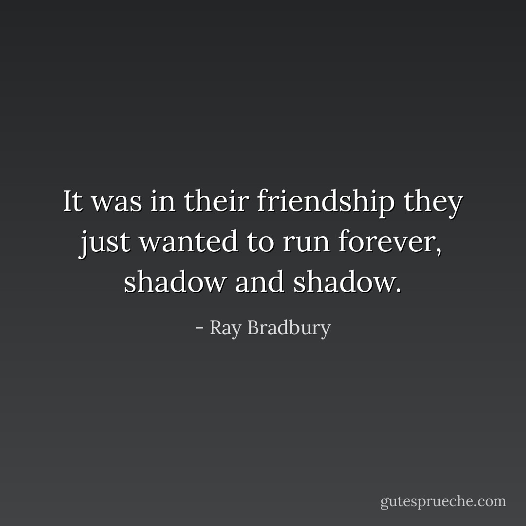 It was in their friendship they just wanted to run forever, shadow and shadow. - Ray Bradbury