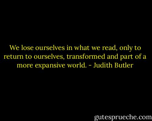 We lose ourselves in what we read, only to return to ourselves, transformed and part of a more expansive world. - Judith Butler