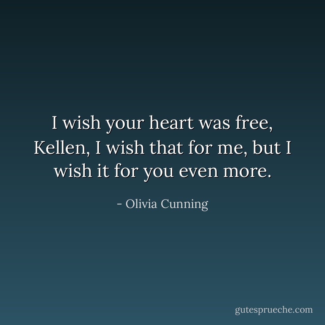I wish your heart was free, Kellen, I wish that for me, but I wish it for you even more. - Olivia Cunning