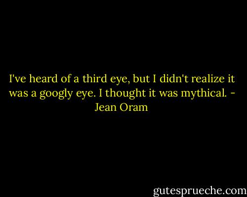 I've heard of a third eye, but I didn't realize it was a googly eye. I thought it was mythical. - Jean Oram