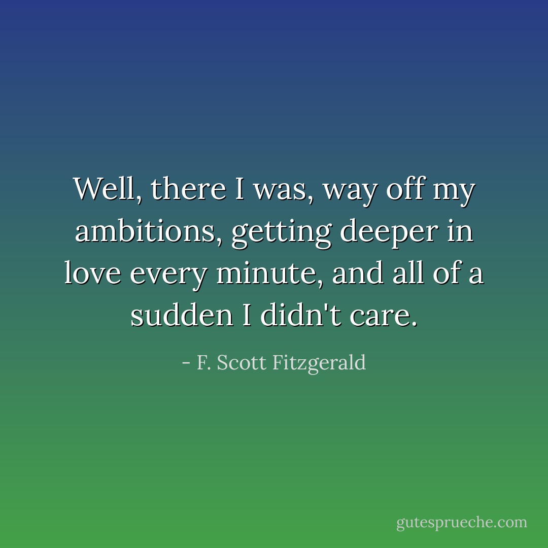 Well, there I was, way off my ambitions, getting deeper in love every minute, and all of a sudden I didn't care. - F. Scott Fitzgerald