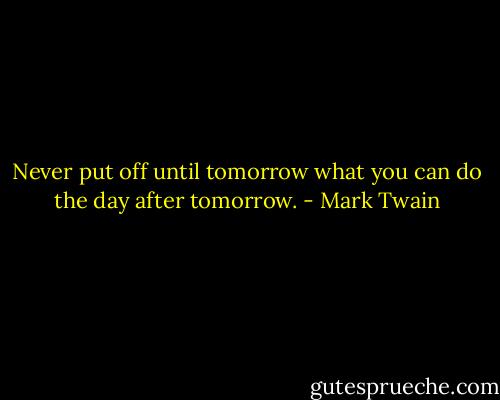Never put off until tomorrow what you can do the day after tomorrow. - Mark Twain