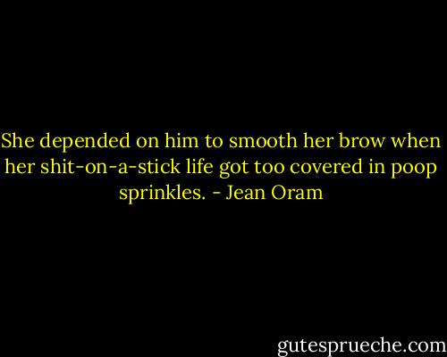 She depended on him to smooth her brow when her shit-on-a-stick life got too covered in poop sprinkles. - Jean Oram