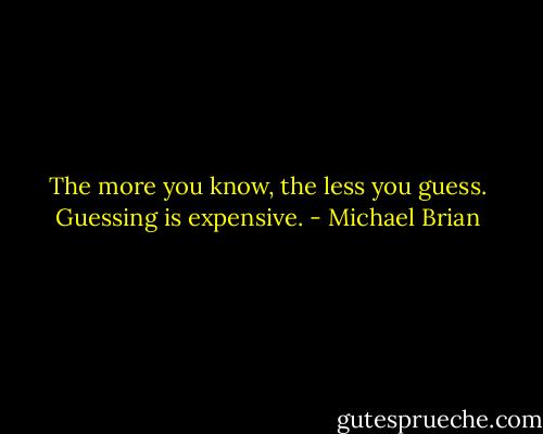 The more you know, the less you guess. Guessing is expensive. - Michael Brian