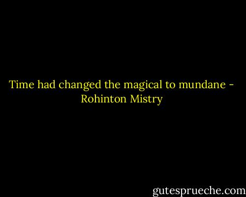Time had changed the magical to mundane - Rohinton Mistry