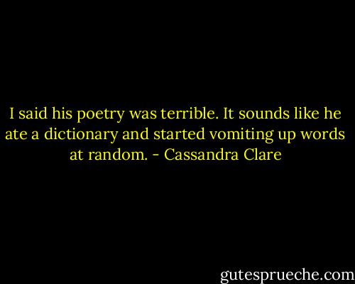 I said his poetry was terrible. It sounds like he ate a dictionary and started vomiting up words at random. - Cassandra Clare