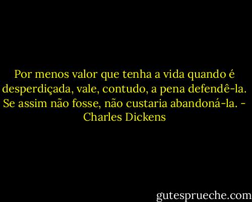 Por menos valor que tenha a vida quando é desperdiçada, vale, contudo, a pena defendê-la. Se assim não fosse, não custaria abandoná-la. - Charles Dickens