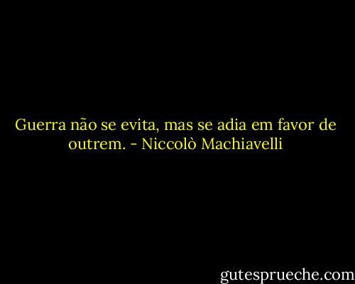 Guerra não se evita, mas se adia em favor de outrem. - Niccolò Machiavelli