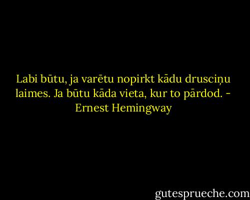 Labi būtu, ja varētu nopirkt kādu drusciņu laimes. Ja būtu kāda vieta, kur to pārdod. - Ernest Hemingway