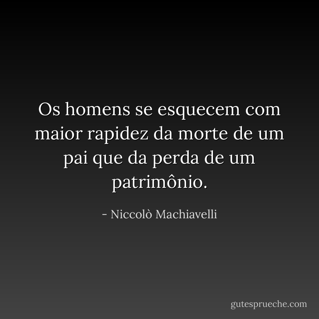 Os homens se esquecem com maior rapidez da morte de um pai que da perda de um patrimônio. - Niccolò Machiavelli