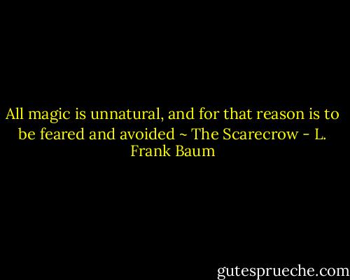 All magic is unnatural, and for that reason is to be feared and avoided ~ The Scarecrow - L. Frank Baum