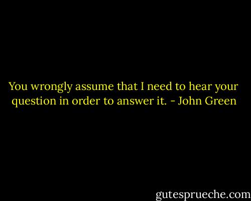 You wrongly assume that I need to hear your question in order to answer it. - John Green