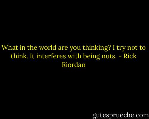 What in the world are you thinking?<br />I try not to think. It interferes with being nuts. - Rick Riordan