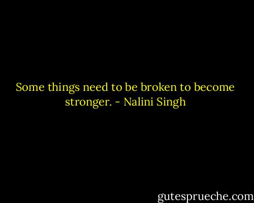 Some things need to be broken to become stronger. - Nalini Singh
