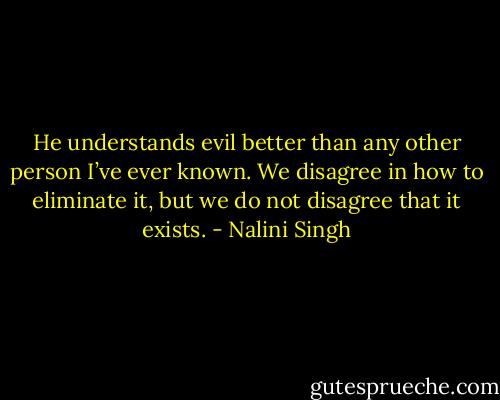 He understands evil better than any other person I’ve ever known. We disagree in how to eliminate it, but we do not disagree that it exists. - Nalini Singh