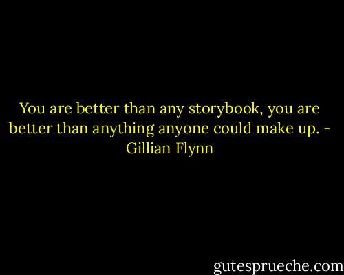 You are better than any storybook, you are better than anything anyone could make up. - Gillian Flynn