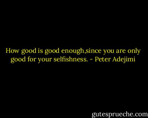 How good is good enough,since you are only good for your selfishness. - Peter Adejimi