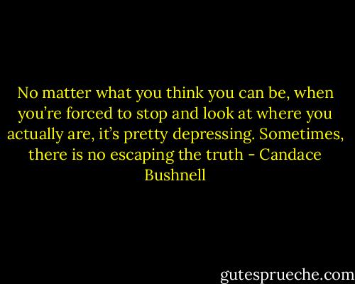 No matter what you think you can be, when you’re forced to stop and look at where you actually are, it’s pretty depressing.<br />Sometimes, there is no escaping the truth - Candace Bushnell
