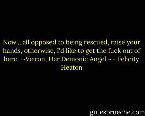 Now... all opposed to being rescued, raise your hands, otherwise, I'd like to get the fuck out of here<br /><br /><br />~Veiron, Her Demonic Angel ~ - Felicity Heaton